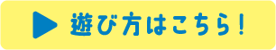 遊び方はこちら！